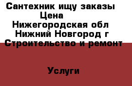 Сантехник ищу заказы › Цена ­ 50 - Нижегородская обл., Нижний Новгород г. Строительство и ремонт » Услуги   . Нижегородская обл.,Нижний Новгород г.